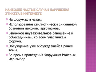 На форумах и чатах: Использование стилистически сниженной браннной лексики, арготизмов; Взаимное неуважительное отношение к собеседникам, ко всем участникам форума. Обсуждение уже обсуждавшейся ранее темы. Во время проведения Форумных Ролевых Игр выбор  