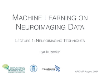 MACHINE LEARNING ON
NEUROIMAGING DATA
Ilya Kuzovkin
AACIMP, August 2014
LECTURE 1: NEUROIMAGING TECHNIQUES
 