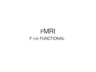 FMRI
F FOR FUNCTIONAL*
 