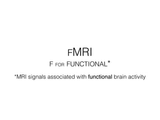 FMRI
F FOR FUNCTIONAL*
*MRI signals associated with functional brain activity
 