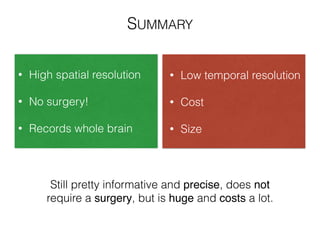 • High spatial resolution
!
• No surgery!
!
• Records whole brain
SUMMARY
• Low temporal resolution
!
• Cost
!
• Size
Still pretty informative and precise, does not
require a surgery, but is huge and costs a lot.
 