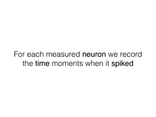 For each measured neuron we record
the time moments when it spiked
 