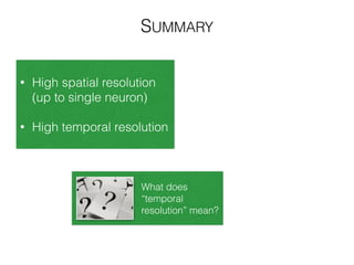 SUMMARY
• Requires surgery
!
• Localized
What does
“temporal
resolution” mean?
• High spatial resolution
(up to single neuron)
!
• High temporal resolution
 