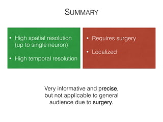 • High spatial resolution
(up to single neuron)
!
• High temporal resolution
SUMMARY
• Requires surgery
!
• Localized
Very informative and precise,
but not applicable to general
audience due to surgery.
 