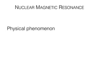 NUCLEAR MAGNETIC RESONANCE
Physical phenomenon in which nucleus
of an atom can absorb or reemit
electromagnetic radiation if placed in a
magnetic ﬁeld
 