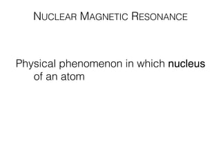 NUCLEAR MAGNETIC RESONANCE
Physical phenomenon in which nucleus
of an atom can absorb or reemit
electromagnetic radiation if placed in a
magnetic ﬁeld
 