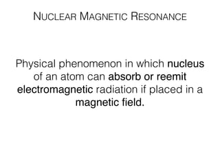 NUCLEAR MAGNETIC RESONANCE
Physical phenomenon in which nucleus
of an atom can absorb or reemit
electromagnetic radiation if placed in a
magnetic ﬁeld.
 