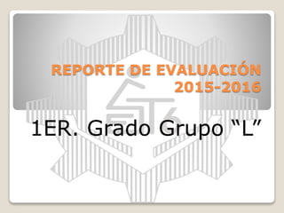 REPORTE DE EVALUACIÓN
2015-2016
1ER. Grado Grupo “L”
 
