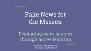 Fake News for
the Masses:
Evaluating news sources
through active learning
Jessie Long and Jennifer Hicks
Miami University Middletown
 