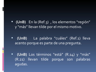 <ul><li>(UnB)  En la (Ref.3)  , los elementos “región” y “más” llevan tilde por el mismo motivo. </li></ul><ul><li>(UnB)  ...