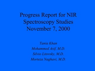 Progress Report for NIR
Spectroscopy Studies
November 7, 2000
Tania Khan
Mohammed Asif, M.D.
Silvio Litovsky, M.D.
Morteza Naghavi, M.D.
 