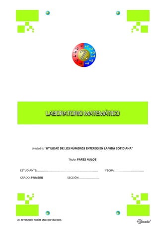 LIC. REYMUNDO TOBÍAS SALCEDO VALENCIA
Unidad II: “UTILIDAD DE LOS NÚMEROS ENTEROS EN LA VIDA COTIDIANA”
Título: PARES NULOS
ESTUDIANTE:…………………………………………………....... FECHA:…………………………
GRADO: PRIMERO SECCIÓN:…………………
 