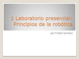1 Laboratorio presencial:
Principios de la robótica
por Freddy Gamboa

 