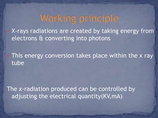  X-rays radiations are created by taking energy from 
electrons & converting into photons 
 This energy conversion takes place within the x ray 
tube 
The x-radiation produced can be controlled by 
adjusting the electrical quantity(KV,mA) 
 