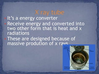  It’s a energy converter 
 Receive energy and converted into 
two other form that is heat and x 
radiations 
 These are designed because of 
massive prodution of x rays 
 