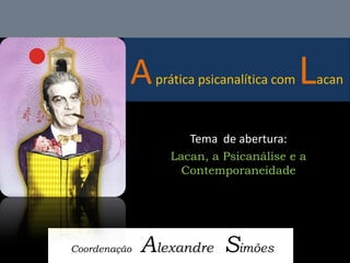 A prática psicanalítica com Lacan 
Coordenação Alexandre Simões 
Tema de abertura: 
Lacan, a Psicanálise e a Contemporaneidade  
