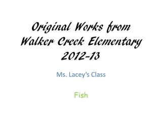 Original Works from
Walker Creek Elementary
        2012-13
      Ms. Lacey’s Class

            Fish
 