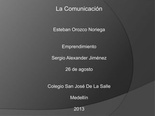 La Comunicación
Esteban Orozco Noriega
Emprendimiento
Sergio Alexander Jiménez
26 de agosto
Colegio San José De La Salle
Medellín
2013
 