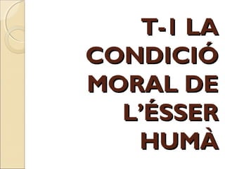 T-1 LAT-1 LA
CONDICIÓCONDICIÓ
MORAL DEMORAL DE
L’ÉSSERL’ÉSSER
HUMÀHUMÀ
 