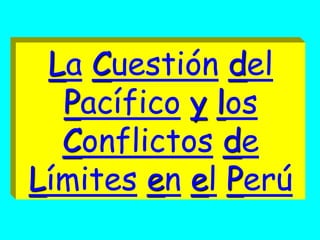 La Cuestión del
  Pacífico y los
  Conflictos de
Límites en el Perú
 