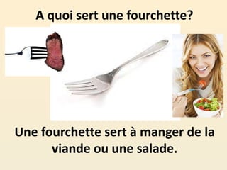 A quoi sert une fourchette?
Une fourchette sert à manger de la
viande ou une salade.
 