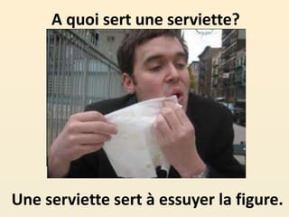 A quoi sert une serviette?
Une serviette sert à essuyer la figure.
 