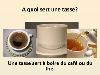 A quoi sert une tasse?
Une tasse sert à boire du café ou du
thé.
 