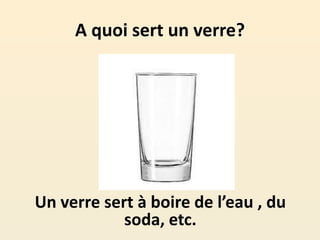 A quoi sert un verre?
Un verre sert à boire de l’eau , du
soda, etc.
 