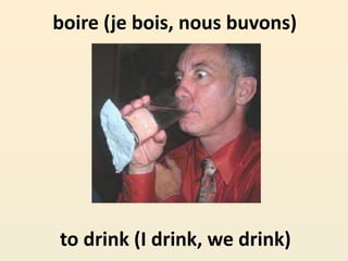 boire (je bois, nous buvons)
to drink (I drink, we drink)
 