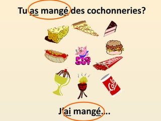 Tu as mangé des cochonneries?
J’ai mangé….
 