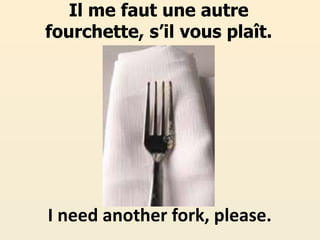 Il me faut une autre
fourchette, s’il vous plaît.
I need another fork, please.
 