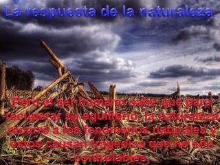La respuesta de la naturalezaPero el ser humanosabequepararecuperarsuequilibrio, la naturalezarecurre a los fenómenosnaturales y estoscausantragediasque no son controlables.