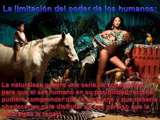 La limitación del poder de los humanos:La naturalezagenerounaserie de condicionesparaque el ser humano en suposibilidadracionalpudieracomprenderque le conviene y quedeberíaobedecerlasparadisfrutar de eseparaísoque la naturaleza le regaló.