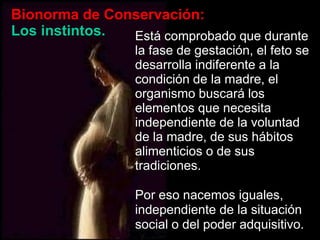 Bionorma de Conservación:Los instintos.Estácomprobadoquedurante la fase de gestación, el feto se desarrollaindiferente a la condición de la madre, el organismobuscará los elementosquenecesitaindependiente de la voluntad de la madre, de sushábitosalimenticios o de sustradiciones.Poresonacemosiguales, independiente de la situación social o del poderadquisitivo.
