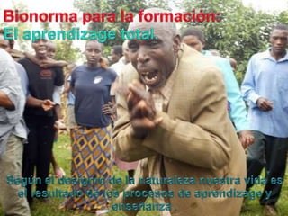 Bionormapara la formación:El aprendizage total.Según el designio de la naturalezanuestravidaes el resultado de los procesos de aprendizage y enseñanza .