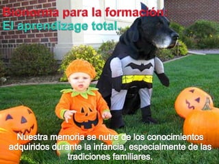 Bionormapara la formación:El aprendizage total.Nuestramemoria se nutre de los conocimientosadquiridosdurante la infancia, especialmente de lastradicionesfamiliares.