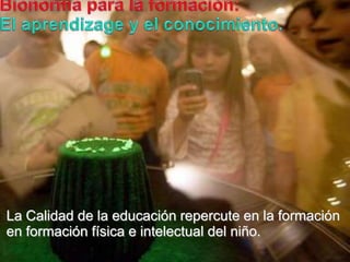 Bionormapara la formación:El aprendizagey el conocimiento.La Calidad de la educaciónrepercute en la formación en formaciónfísica e intelectual del niño. 