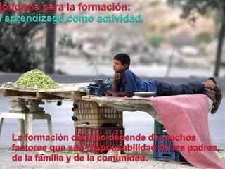 Bionormapara la formación:El aprendizagecomoactividad.La formación del niñodepende de muchosfactoresque son responsabilidad de los padres, de la familia y de la comunidad. 