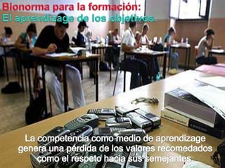 Bionormapara la formación:El aprendizagede los objetivos.La competenciacomomedio de aprendizage genera unapérdida de los valoresrecomedadoscomo el respetohaciasussemejantes.