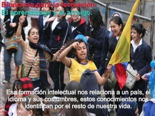 Bionormapara la formación:El aprendizagey el arraigo.Esaformaciónintelectualnosrelaciona a un país, el idioma y suscostumbres, estosconocimientosnosidentificanpor el resto de nuestravida.