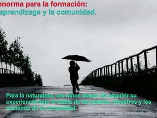 Bionormapara la formación:El aprendizagey la comunidad..Para la naturaleza, los niñosdeben de adquirirsuexperienciabajo la tutela de los padres, maestros y los ancianos de la comunidad. 