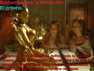 Bionormapara la formación:El criterio.Tenemos la posibilidad de definirtodo lo queesbueno, malo, feo o bonito, lo quesirve y lo que no, paravoluntariamentepornuestroconocimiento y raciociniológicopoderaceptar o rechazar.