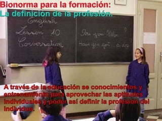 Bionormapara la formación:La definición de la profesión.A través de la educación se conocimientos y entrenamientoparaaprovecharlas aptitudes individuales y poderasídefinir la profesión del individuo.