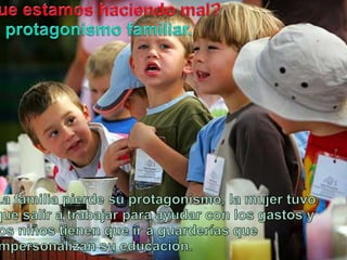 Queestamoshaciendo mal?El protagonismo familiar.La familiapierdesuprotagonismo, la mujertuvoquesalir a trabajarparaayudar con los gastos y los niñostienenqueir a guarderíasqueimpersonalizansueducación.
