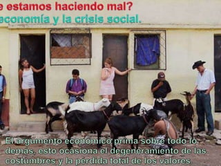Queestamoshaciendo mal?La economía y la crisis social.El argumentoeconómico prima sobretodo lo demás, estoocasiona el degeneramiento de lascostumbres y la pérdida total de los valores.