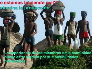 Queestamoshaciendo mal?Predomina la producción.La importancia de los miembros de la comunidadpuedeestarmedidaporsusposibilidadesproductivas.