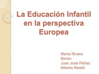 La Educación Infantil
en la perspectiva
Europea
María Rivera
Simón
Juan José Peñas
Alberto Reolid
 