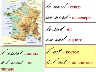 le nord - север
                   au nord - на севере
                   le sud - юг
                   au sud - на юге
l’ ouest – запад   l’ est – восток
à l’ ouest-   на   à l’ est – на востоке
западе
 