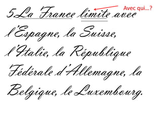 5.La France limite avec
                    Avec qui…?



l’Espagne, la Suisse,
l’Italie, la République
Fédérale d’Allemagne, la
Belgique, le Luxembourg.
 