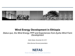 Wind Energy Development in Ethiopia Status quo, the Wind Energy PPP and Experiences from Aysha Wind Farm Development NEFAS New Energy For African Societies Ethio-German Konnect presentation Addis Ababa, November 09, 2011 